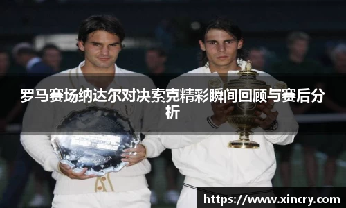罗马赛场纳达尔对决索克精彩瞬间回顾与赛后分析